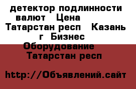детектор подлинности валют › Цена ­ 5 000 - Татарстан респ., Казань г. Бизнес » Оборудование   . Татарстан респ.